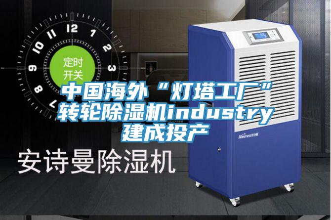 中國海外“燈塔工廠”轉輪蘑菇视频网站industry建成投產