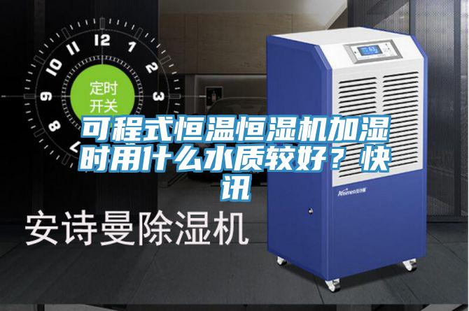 可程式恒溫恒濕機加濕時用什麽水質較好？快訊