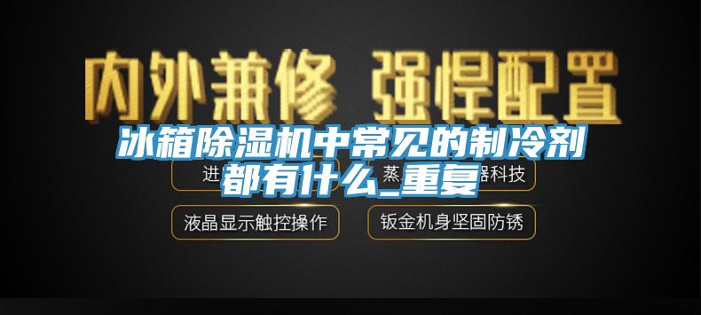 冰箱蘑菇视频网站中常見的製冷劑都有什麽_重複