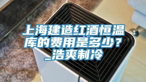 上海建造紅酒恒溫庫的費用是多少？_浩爽製冷