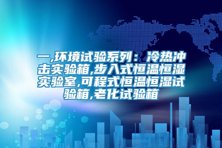 一,環境試驗係列：冷熱衝擊實驗箱,步入式恒溫恒濕實驗室,可程式恒溫恒濕試驗箱,老化試驗箱