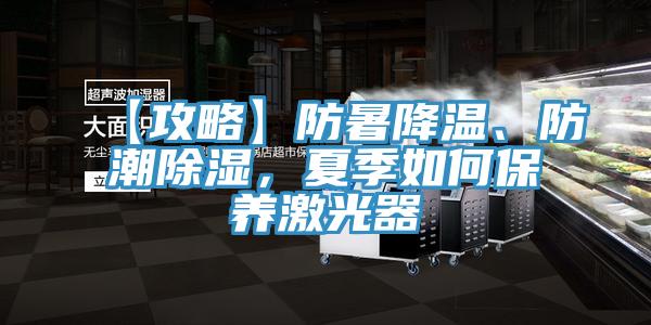 【攻略】防暑降溫、防潮除濕，夏季如何保養激光器