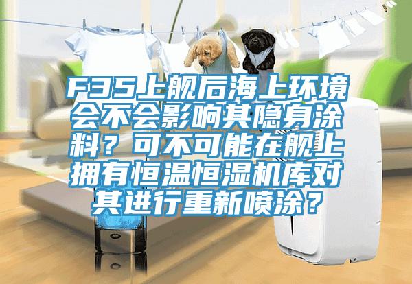 F35上艦後海上環境會不會影響其隱身塗料？可不可能在艦上擁有恒溫恒濕機庫對其進行重新噴塗？