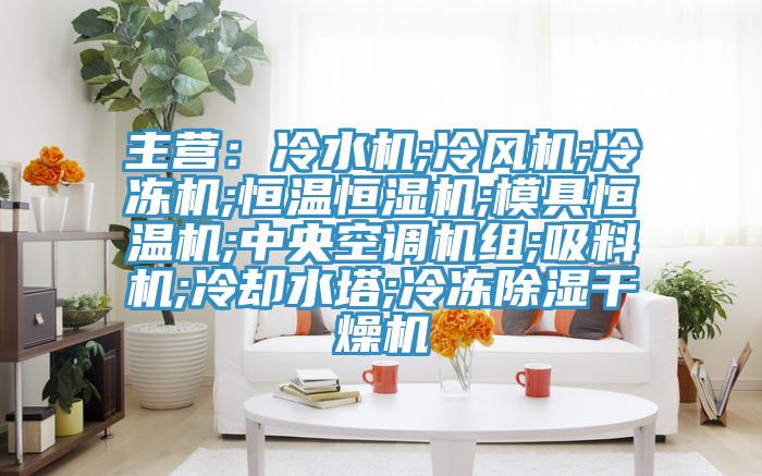 主營：冷水機;冷風機;冷凍機;恒溫恒濕機;模具恒溫機;中央空調機組;吸料機;冷卻水塔;冷凍除濕幹燥機