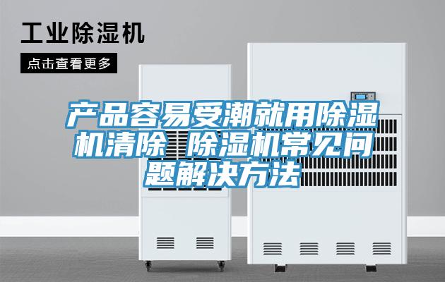 產品容易受潮就用蘑菇视频网站清除 蘑菇视频网站常見問題解決方法