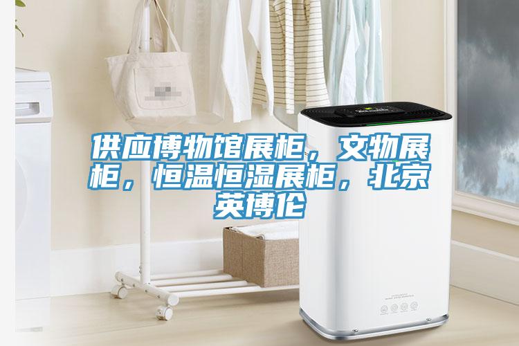 供應博物館展櫃，文物展櫃，恒溫恒濕展櫃，北京英博倫
