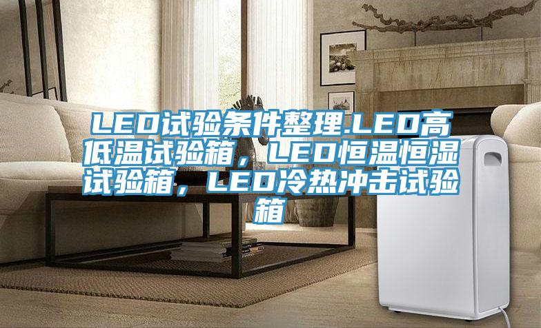 LED試驗條件整理.LED高低溫試驗箱，LED恒溫恒濕試驗箱，LED冷熱衝擊試驗箱