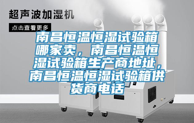 南昌恒溫恒濕試驗箱哪家賣，南昌恒溫恒濕試驗箱生產商地址，南昌恒溫恒濕試驗箱供貨商電話