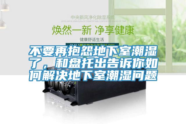 不要再抱怨地下室潮濕了，和盤托出告訴你如何解決地下室潮濕問題