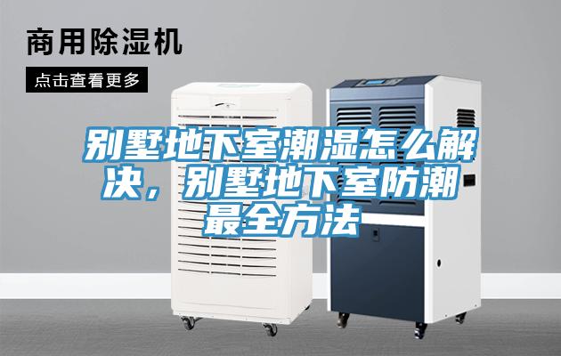 別墅地下室潮濕怎麽解決，別墅地下室防潮最全方法