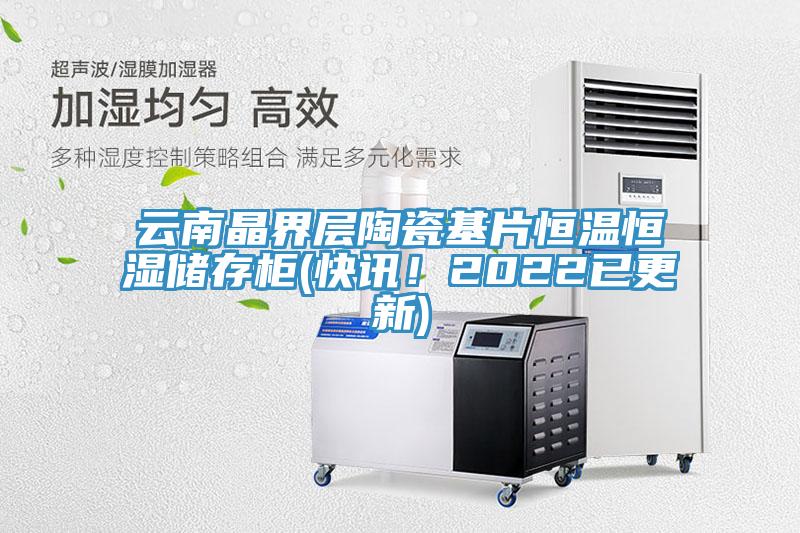 雲南晶界層陶瓷基片恒溫恒濕儲存櫃(快訊！2022已更新)