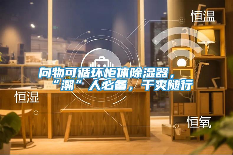 向物可循環櫃體除濕器，“潮”人必備，幹爽隨行