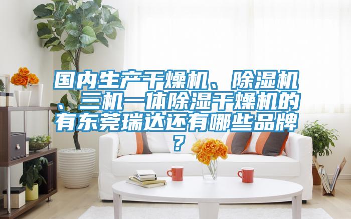 國內生產幹燥機、蘑菇视频网站、三機一體除濕幹燥機的有東莞瑞達還有哪些品牌？