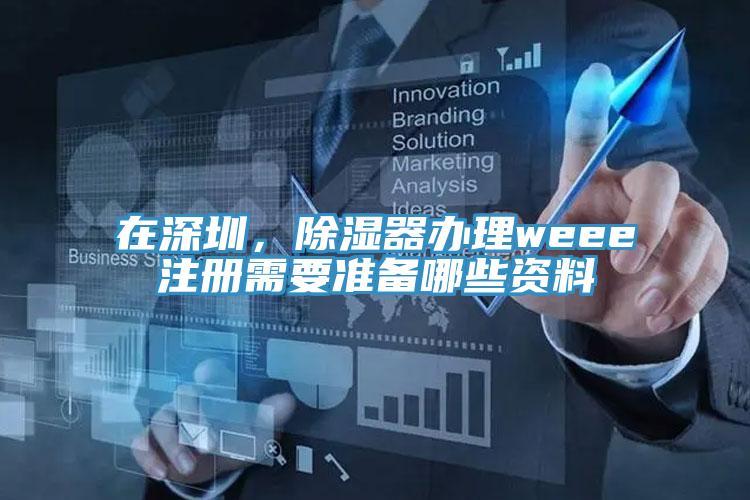 在深圳，除濕器辦理weee注冊需要準備哪些資料