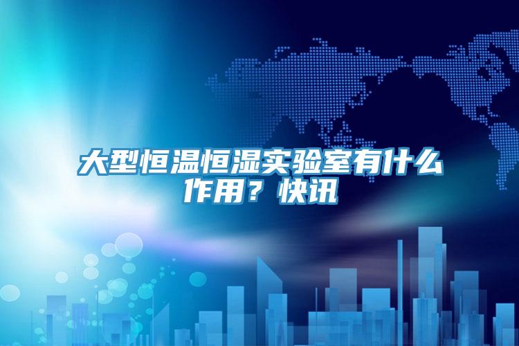 大型恒溫恒濕實驗室有什麽作用？快訊