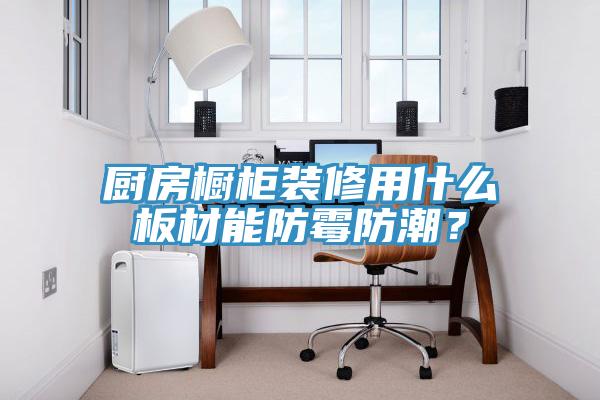 廚房櫥櫃裝修用什麽板材能防黴防潮？
