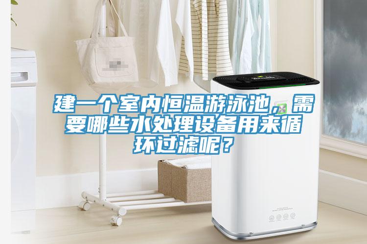 建一個室內恒溫遊泳池，需要哪些水處理設備用來循環過濾呢？