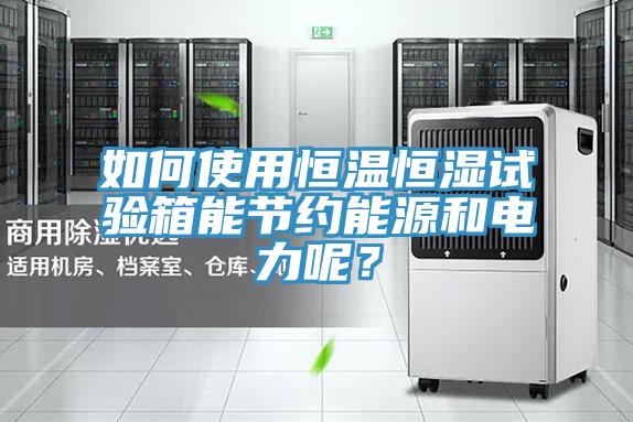 如何使用恒溫恒濕試驗箱能節約能源和電力呢？