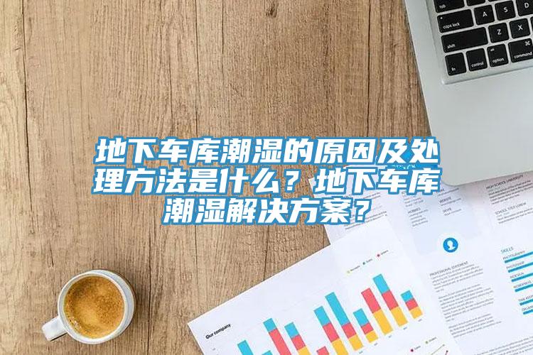 地下車庫潮濕的原因及處理方法是什麽？地下車庫潮濕解決方案？