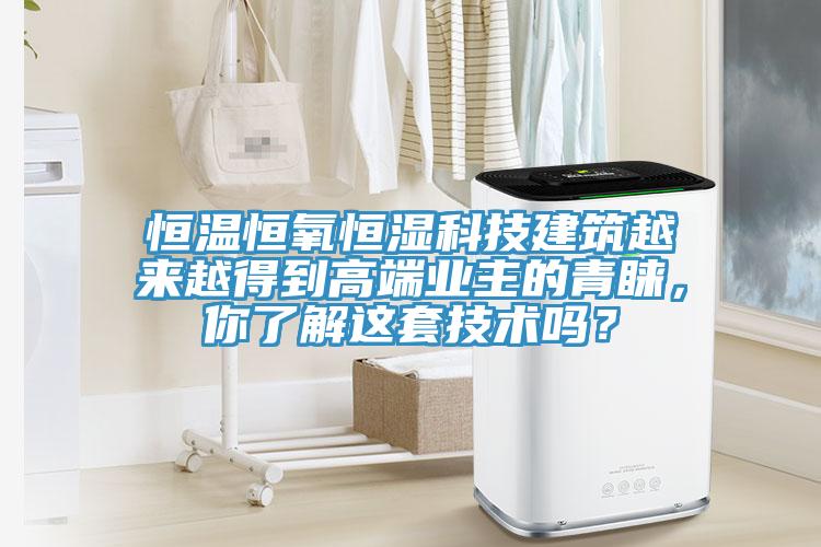 恒溫恒氧恒濕科技建築越來越得到高端業主的青睞，你了解這套技術嗎？