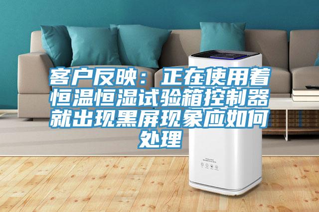 客戶反映：正在使用著恒溫恒濕試驗箱控製器就出現黑屏現象應如何處理