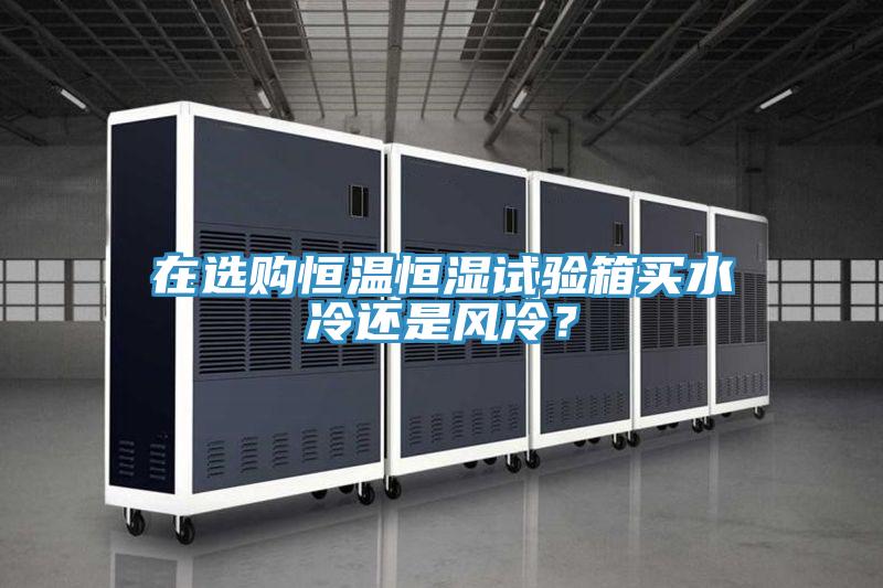 在選購恒溫恒濕試驗箱買水冷還是風冷？