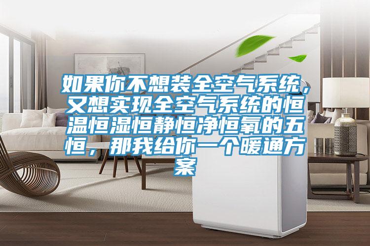 如果你不想裝全空氣係統，又想實現全空氣係統的恒溫恒濕恒靜恒淨恒氧的五恒，那我給你一個暖通方案