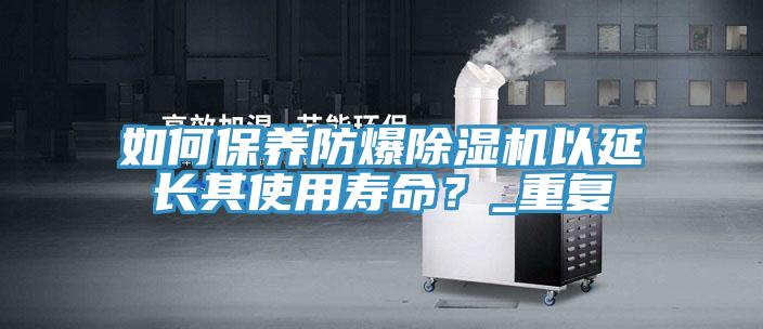 如何保養防爆蘑菇视频网站以延長其使用壽命？_重複