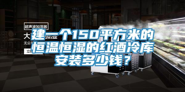 建一個150平方米的恒溫恒濕的紅酒冷庫安裝多少錢？