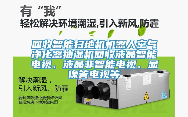 回收智能掃地機機器人空氣淨化器抽濕機回收液晶智能電視、液晶非智能電視、顯像管電視等