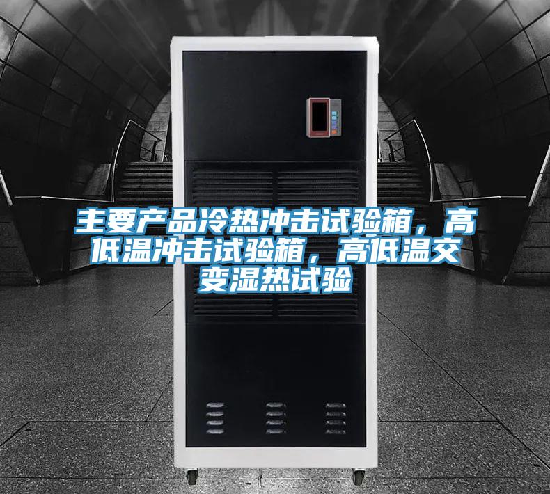 主要產品冷熱衝擊試驗箱，高低溫衝擊試驗箱，高低溫交變濕熱試驗