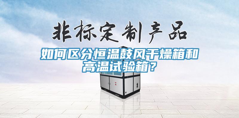如何區分恒溫鼓風幹燥箱和高溫試驗箱？