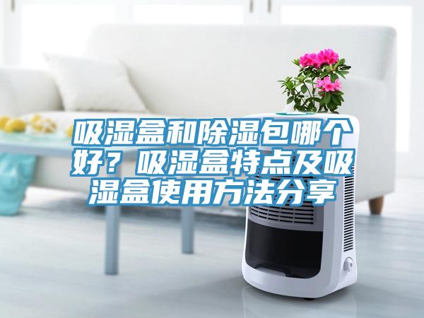 吸濕盒和除濕包哪個好？吸濕盒特點及吸濕盒使用方法分享