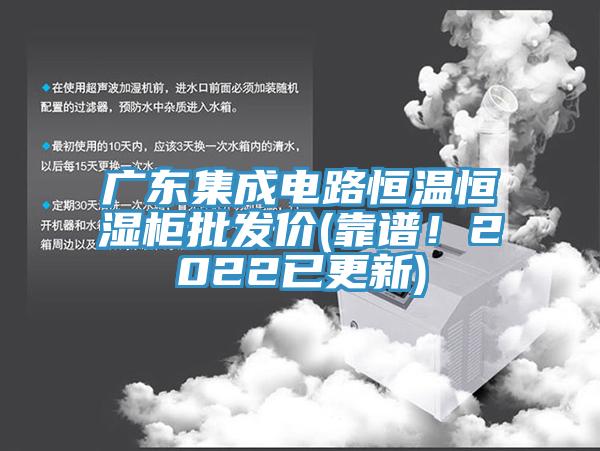 廣東集成電路恒溫恒濕櫃批發價(靠譜！2022已更新)