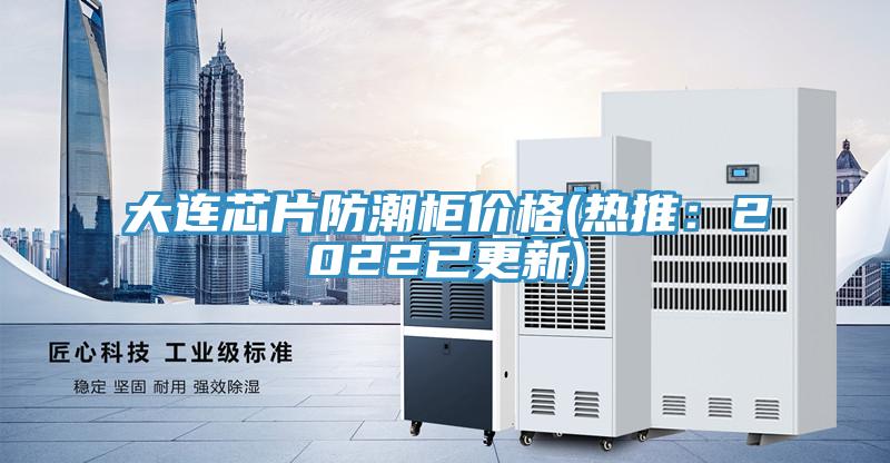 大連芯片防潮櫃價格(熱推：2022已更新)