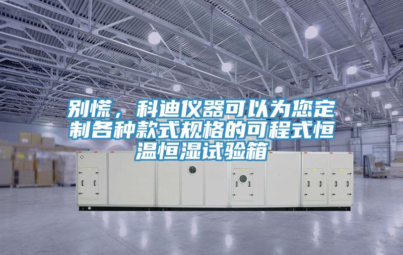 別慌，科迪儀器可以為您定製各種款式規格的可程式恒溫恒濕試驗箱
