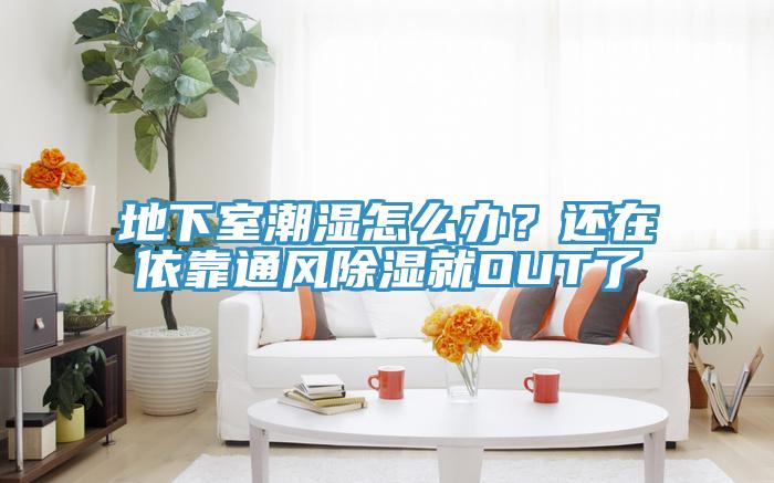 地下室潮濕怎麽辦？還在依靠通風除濕就OUT了