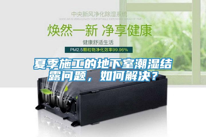夏季施工的地下室潮濕結露問題，如何解決？