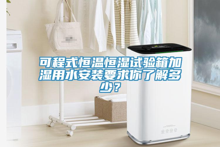 可程式恒溫恒濕試驗箱加濕用水安裝要求你了解多少？