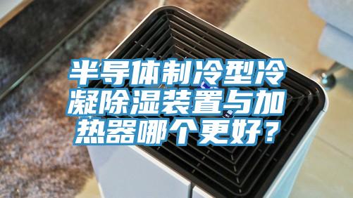半導體製冷型冷凝除濕裝置與加熱器哪個更好？