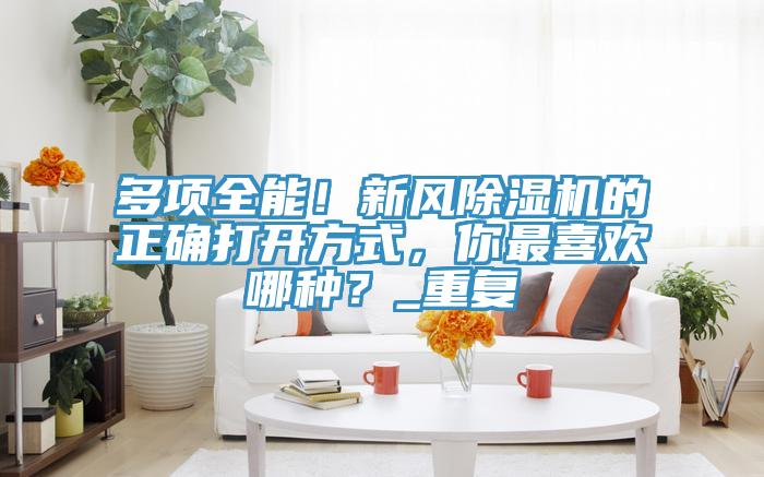 多項全能！新風蘑菇视频网站的正確打開方式，你最喜歡哪種？_重複