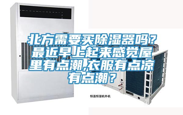 北方需要買除濕器嗎？最近早上起來感覺屋裏有點潮,衣服有點涼有點潮？