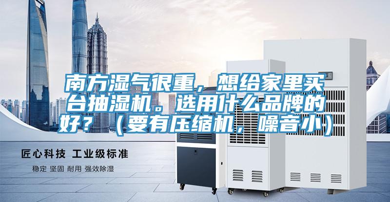 南方濕氣很重，想給家裏買台抽濕機。選用什麽品牌的好？（要有壓縮機，噪音小）