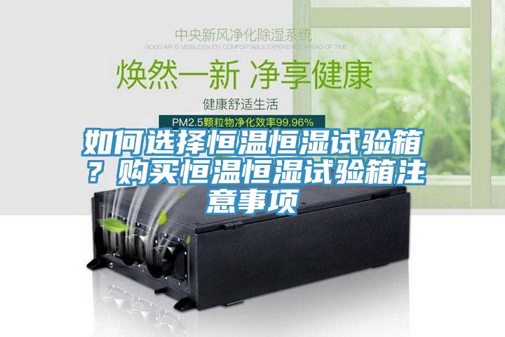 如何選擇恒溫恒濕試驗箱？購買恒溫恒濕試驗箱注意事項