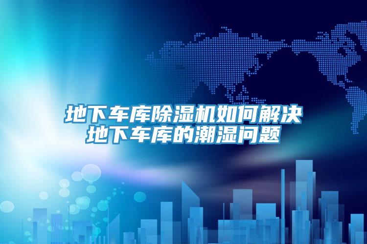 地下車庫蘑菇视频网站如何解決地下車庫的潮濕問題