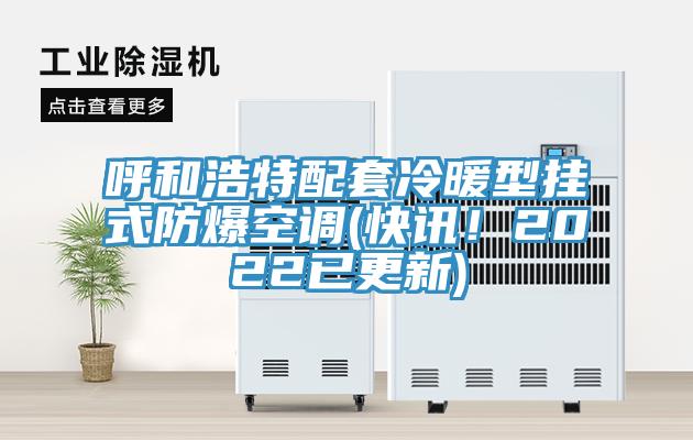 呼和浩特配套冷暖型掛式防爆空調(快訊！2022已更新)