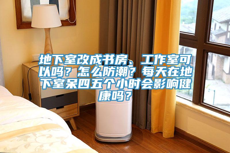 地下室改成書房、工作室可以嗎？怎麽防潮？每天在地下室呆四五個小時會影響健康嗎？