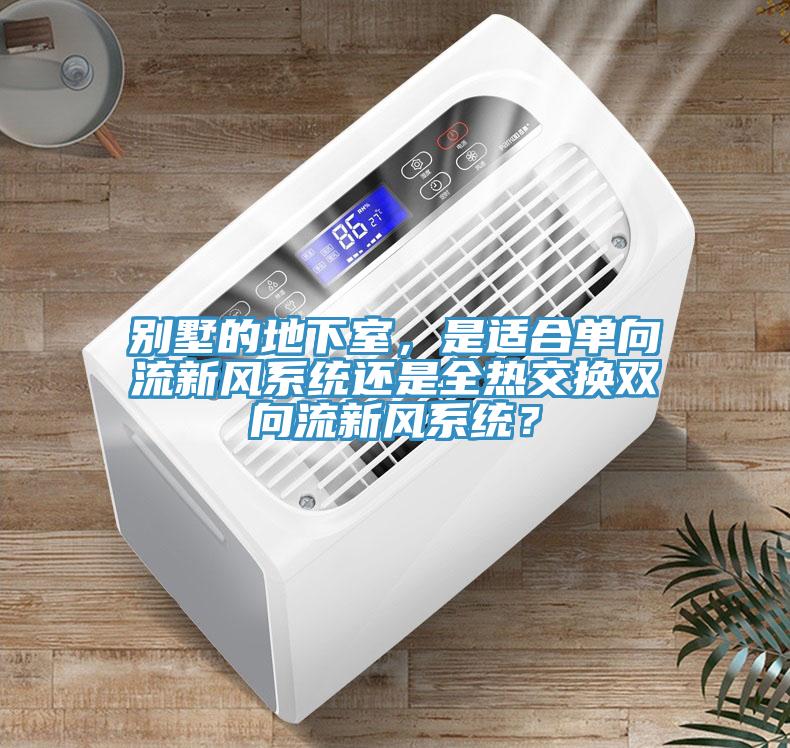 別墅的地下室，是適合單向流新風係統還是全熱交換雙向流新風係統？