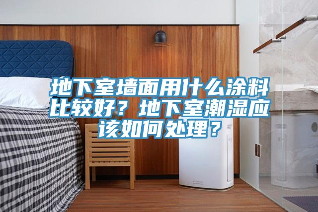 地下室牆麵用什麽塗料比較好？地下室潮濕應該如何處理？
