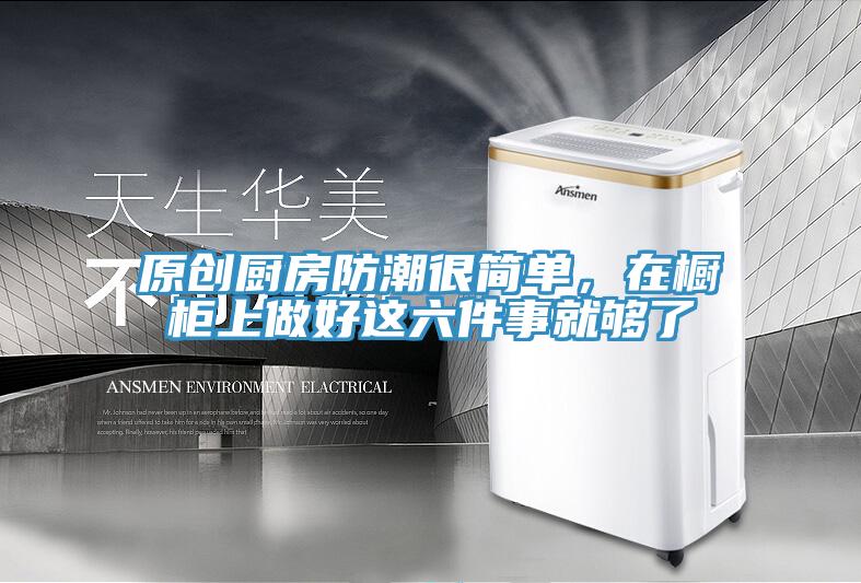 原創廚房防潮很簡單，在櫥櫃上做好這六件事就夠了